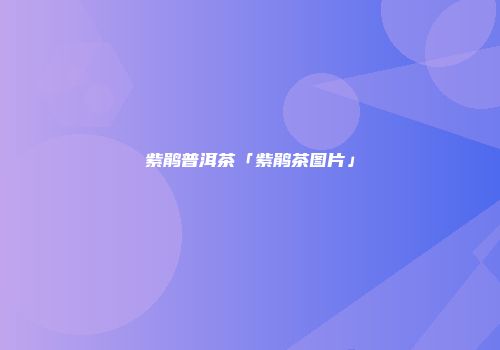 紫鹃普洱茶「紫鹃茶图片」