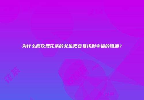 为什么喝玫瑰花茶的女生更容易找到幸福的婚姻？