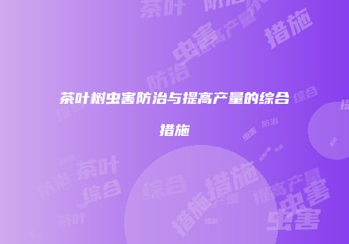 茶叶树虫害防治与提高产量的综合措施