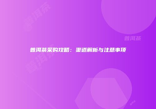 普洱茶采购攻略：渠道解析与注意事项