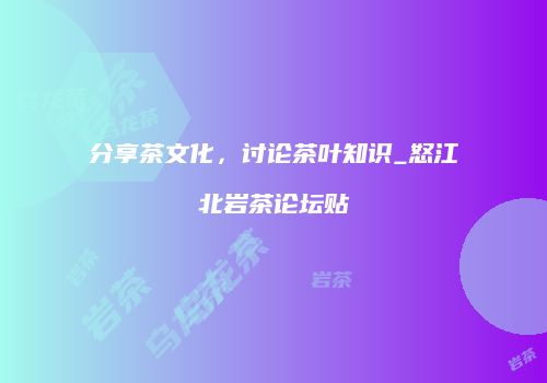 分享茶文化，讨论茶叶知识_怒江北岩茶论坛贴