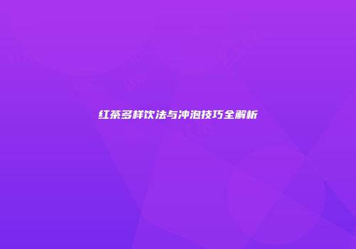 红茶多样饮法与冲泡技巧全解析