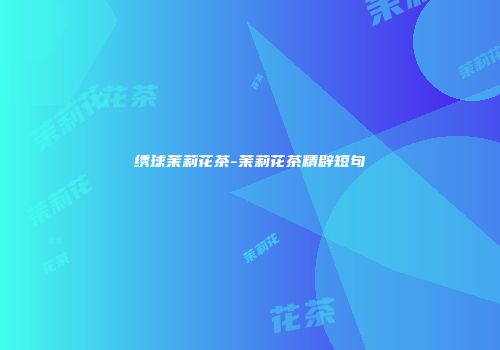 绣球茉莉花茶-茉莉花茶精辟短句