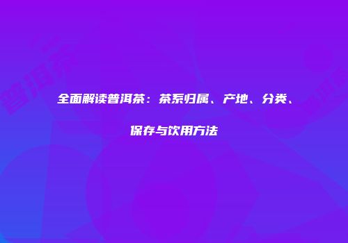 全面解读普洱茶：茶系归属、产地、分类、保存与饮用方法