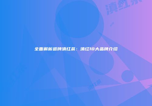 全面解析道牌滇红茶：滇红10大品牌介绍