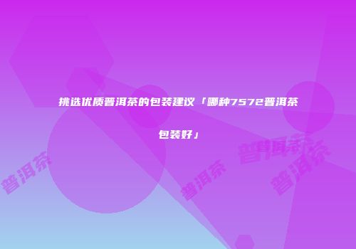 挑选优质普洱茶的包装建议「哪种7572普洱茶包装好」