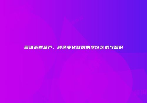 普洱茶煮葫芦：颜色变化背后的烹饪艺术与知识