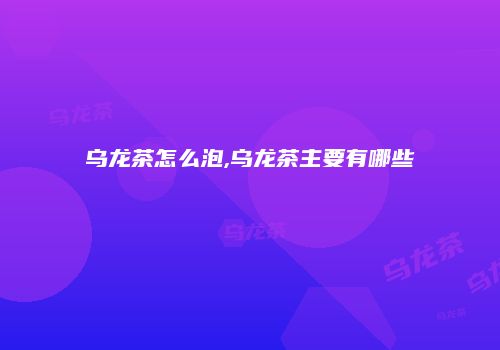 乌龙茶怎么泡,乌龙茶主要有哪些