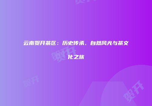云南贺开茶区：历史传承、自然风光与茶文化之旅