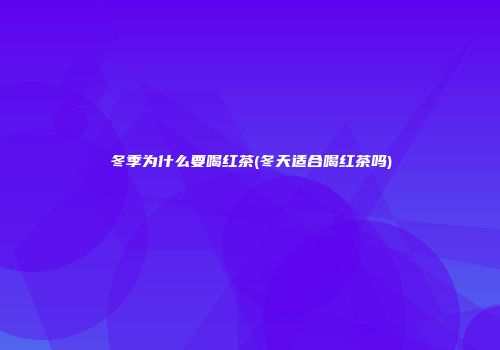 冬季为什么要喝红茶(冬天适合喝红茶吗)