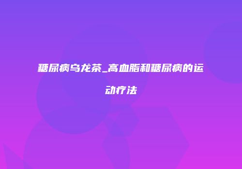 糖尿病乌龙茶_高血脂和糖尿病的运动疗法