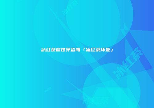 冰红茶腐蚀牙齿吗「冰红茶坏处」