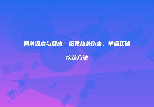 喝茶温度与健康：避免热茶伤害，掌握正确饮茶方法