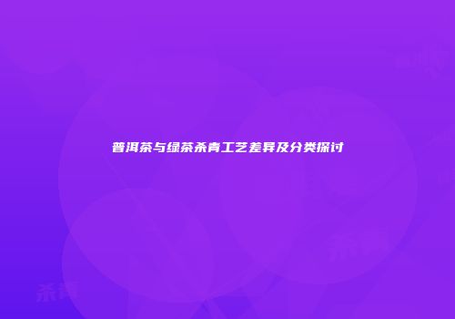 普洱茶与绿茶杀青工艺差异及分类探讨