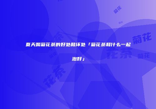 夏天喝菊花茶的好处和坏处「菊花茶和什么一起泡好」