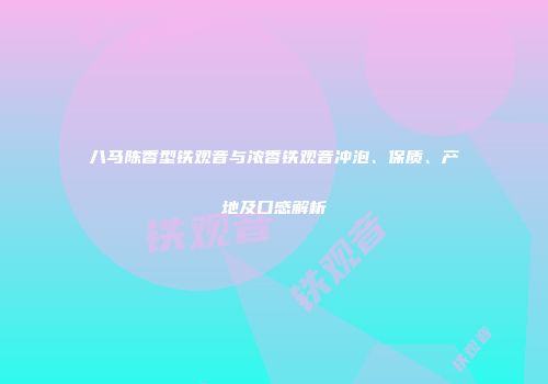八马陈香型铁观音与浓香铁观音冲泡、保质、产地及口感解析