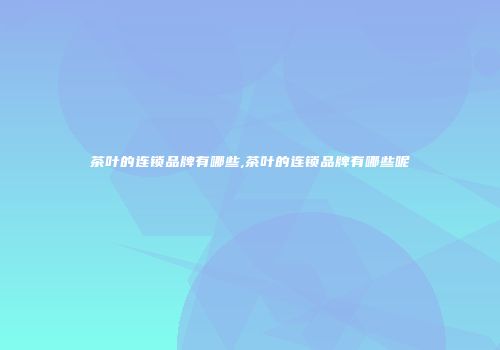 茶叶的连锁品牌有哪些,茶叶的连锁品牌有哪些呢
