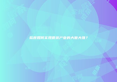 歙县如何实现徽茶产业的大做大强？
