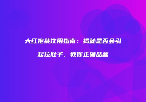 大红袍茶饮用指南：揭秘是否会引起拉肚子，教你正确品茗