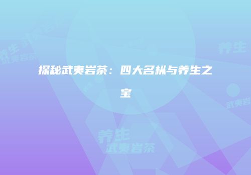 探秘武夷岩茶：四大名枞与养生之宝