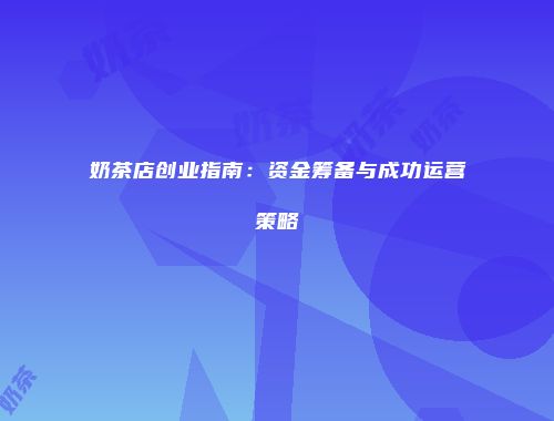奶茶店创业指南：资金筹备与成功运营策略