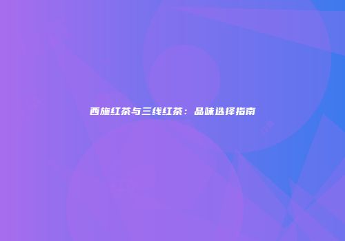 西施红茶与三线红茶：品味选择指南