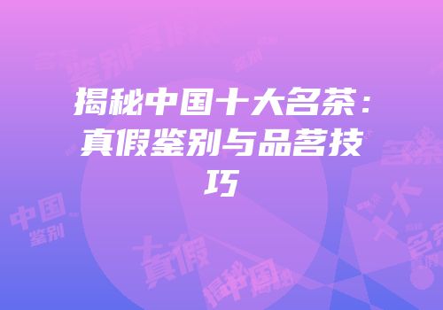 揭秘中国十大名茶：真假鉴别与品茗技巧