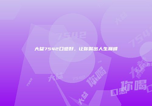 大益7542口感好，让你喝出人生巅峰