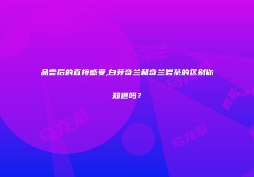 品尝后的直接感受,白芽奇兰和奇兰岩茶的区别你知道吗？
