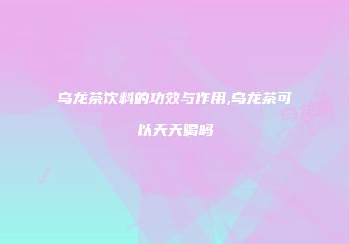 乌龙茶饮料的功效与作用,乌龙茶可以天天喝吗