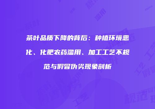 茶叶品质下降的背后：种植环境恶化、化肥农药滥用、加工工艺不规范与假冒伪劣现象剖析