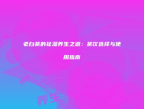 老白茶的祛湿养生之道：茶饮选择与使用指南