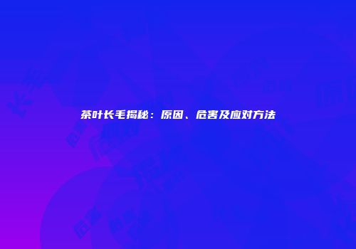 茶叶长毛揭秘：原因、危害及应对方法