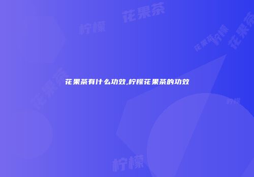 花果茶有什么功效,柠檬花果茶的功效