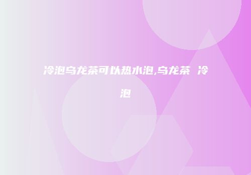 冷泡乌龙茶可以热水泡,乌龙茶 冷泡