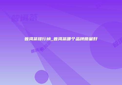 普洱茶排行榜_普洱茶哪个品牌质量好