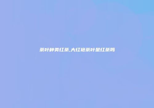 茶叶种类红茶,大红袍茶叶是红茶吗