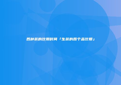 各种茶的饮用时间「生茶的四个品饮期」