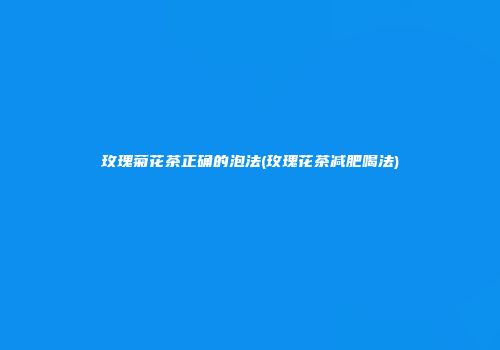 玫瑰菊花茶正确的泡法(玫瑰花茶减肥喝法)