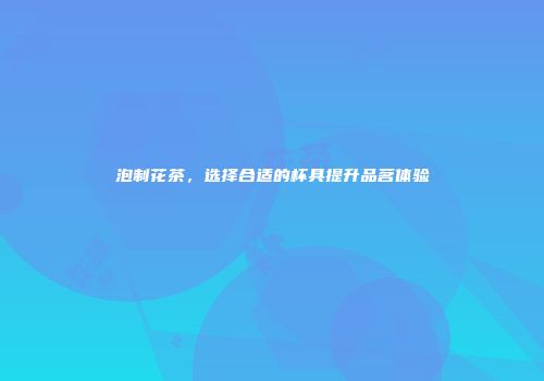 泡制花茶，选择合适的杯具提升品茗体验
