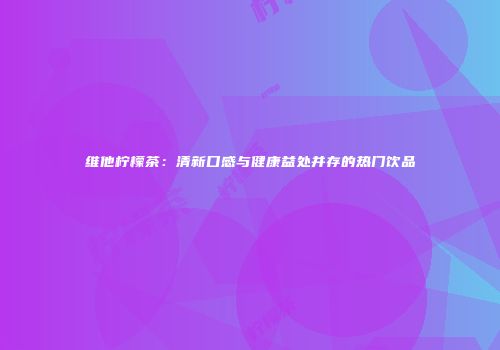 维他柠檬茶：清新口感与健康益处并存的热门饮品