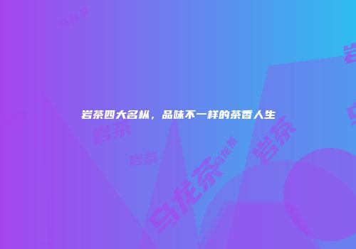 岩茶四大名枞，品味不一样的茶香人生