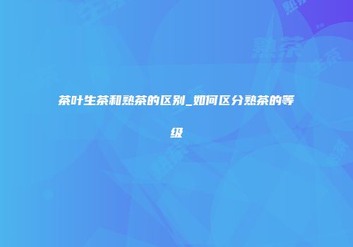 茶叶生茶和熟茶的区别_如何区分熟茶的等级