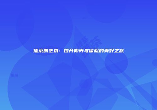 搓茶的艺术：提升修养与体验的美好之旅