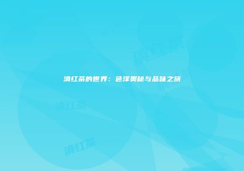 滇红茶的世界：色泽奥秘与品味之旅