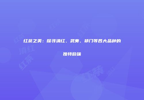 红茶之美：探寻滇红、武夷、祁门等各大品种的独特韵味