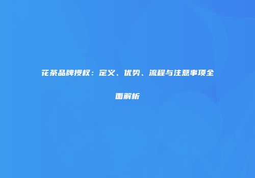 花茶品牌授权：定义、优势、流程与注意事项全面解析