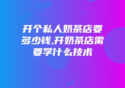 开个私人奶茶店要多少钱,开奶茶店需要学什么技术