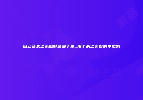 自己在家怎么做蜂蜜柚子茶_柚子茶怎么做的小视频