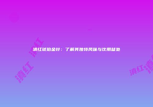 滇红琥珀金针：了解其独特风味与饮用益处